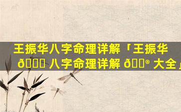 王振华八字命理详解「王振华 🐕 八字命理详解 💮 大全」